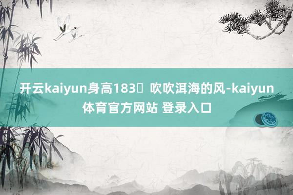 开云kaiyun身高183➕吹吹洱海的风-kaiyun体育官方网站 登录入口