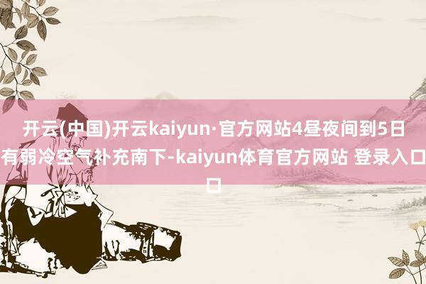 开云(中国)开云kaiyun·官方网站4昼夜间到5日有弱冷空气补充南下-kaiyun体育官方网站 登录入口