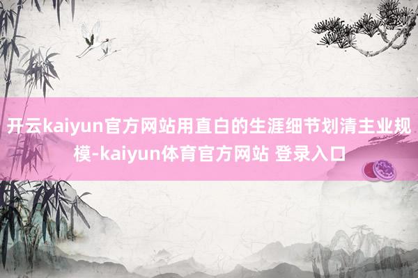 开云kaiyun官方网站用直白的生涯细节划清主业规模-kaiyun体育官方网站 登录入口