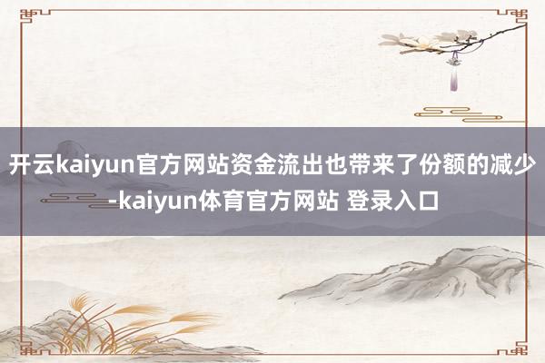 开云kaiyun官方网站　　资金流出也带来了份额的减少-kaiyun体育官方网站 登录入口