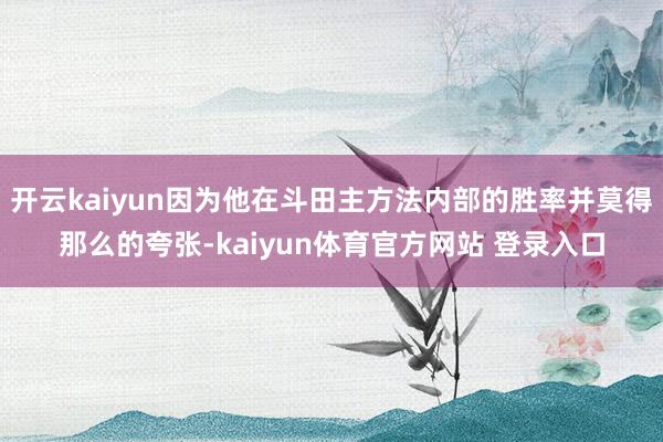 开云kaiyun因为他在斗田主方法内部的胜率并莫得那么的夸张-kaiyun体育官方网站 登录入口