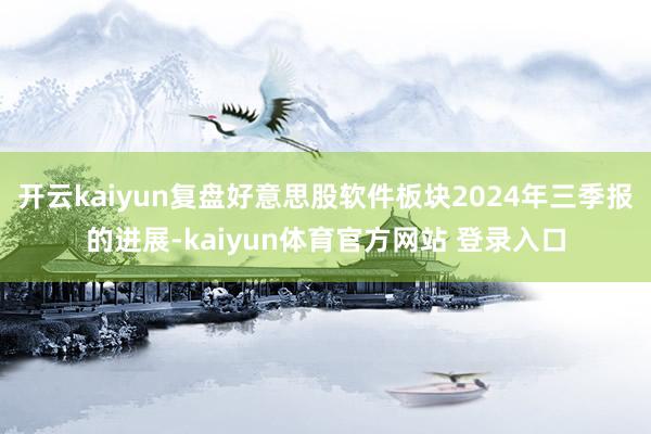 开云kaiyun复盘好意思股软件板块2024年三季报的进展-kaiyun体育官方网站 登录入口