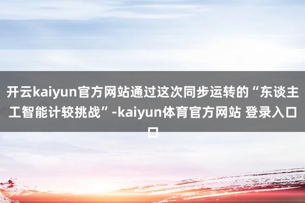 开云kaiyun官方网站通过这次同步运转的“东谈主工智能计较挑战”-kaiyun体育官方网站 登录入口