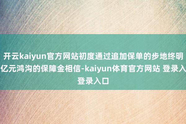 开云kaiyun官方网站初度通过追加保单的步地终明显亿元鸿沟的保障金相信-kaiyun体育官方网站 登录入口