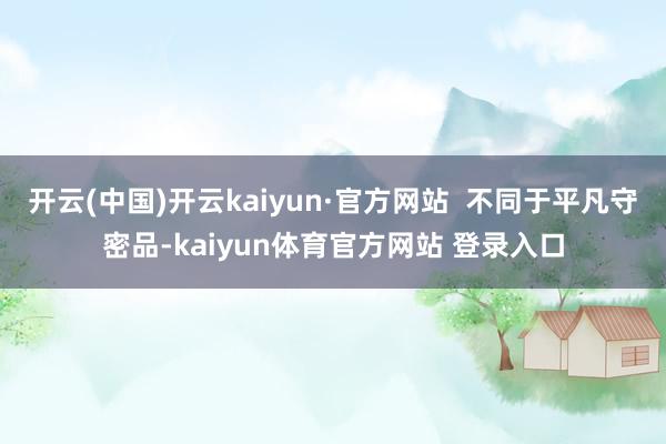 开云(中国)开云kaiyun·官方网站  不同于平凡守密品-kaiyun体育官方网站 登录入口