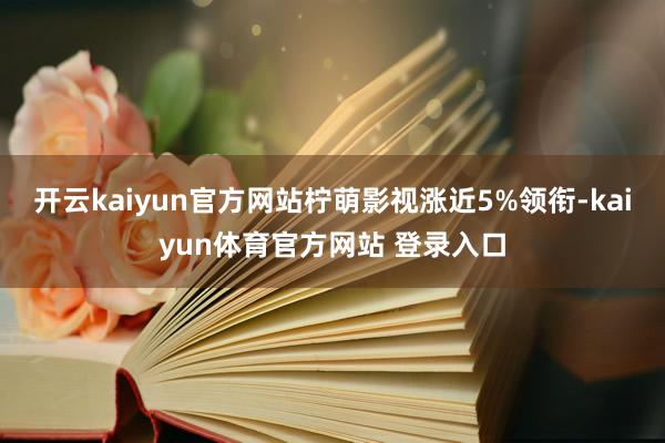 开云kaiyun官方网站柠萌影视涨近5%领衔-kaiyun体育官方网站 登录入口