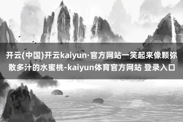 开云(中国)开云kaiyun·官方网站一笑起来像颗弥散多汁的水蜜桃-kaiyun体育官方网站 登录入口