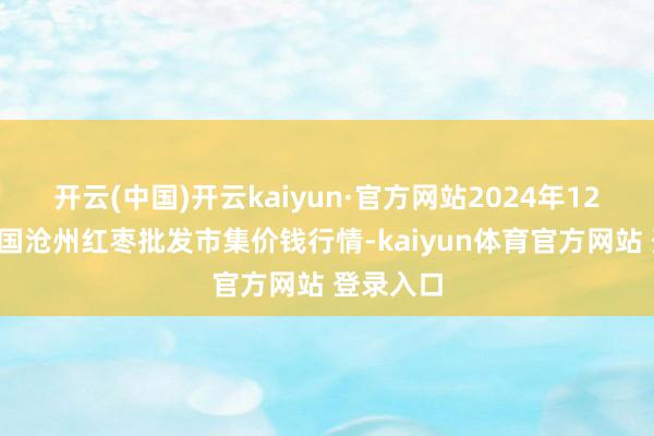 开云(中国)开云kaiyun·官方网站2024年12月7日中国沧州红枣批发市集价钱行情-kaiyun体育官方网站 登录入口