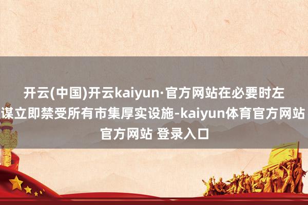 开云(中国)开云kaiyun·官方网站　　在必要时左证救急权谋立即禁受所有市集厚实设施-kaiyun体育官方网站 登录入口