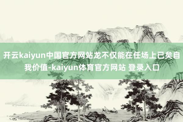 开云kaiyun中国官方网站龙不仅能在任场上已矣自我价值-kaiyun体育官方网站 登录入口