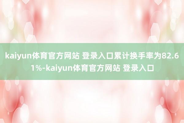 kaiyun体育官方网站 登录入口累计换手率为82.61%-kaiyun体育官方网站 登录入口