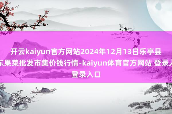 开云kaiyun官方网站2024年12月13日乐亭县冀东果菜批发市集价钱行情-kaiyun体育官方网站 登录入口