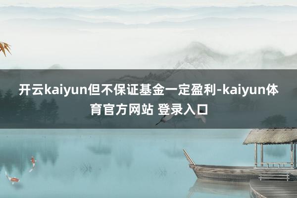 开云kaiyun但不保证基金一定盈利-kaiyun体育官方网站 登录入口
