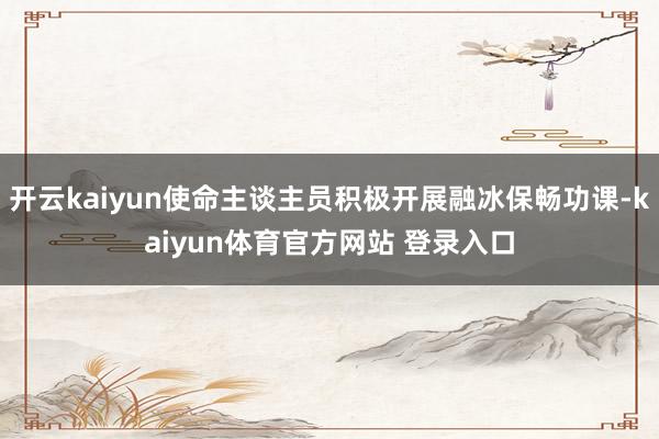 开云kaiyun使命主谈主员积极开展融冰保畅功课-kaiyun体育官方网站 登录入口