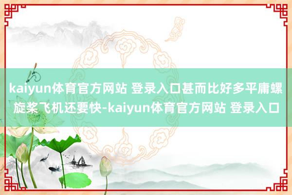 kaiyun体育官方网站 登录入口甚而比好多平庸螺旋桨飞机还要快-kaiyun体育官方网站 登录入口