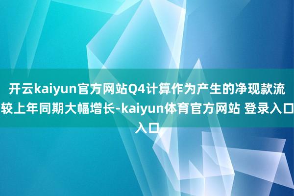 开云kaiyun官方网站Q4计算作为产生的净现款流较上年同期大幅增长-kaiyun体育官方网站 登录入口