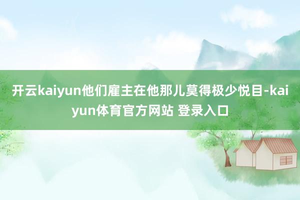 开云kaiyun他们雇主在他那儿莫得极少悦目-kaiyun体育官方网站 登录入口
