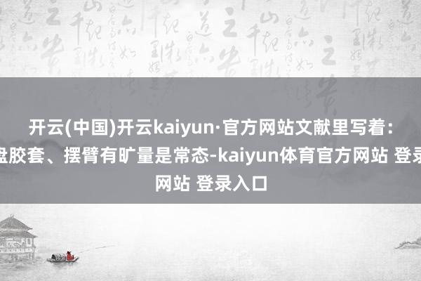 开云(中国)开云kaiyun·官方网站文献里写着：“底盘胶套、摆臂有旷量是常态-kaiyun体育官方网站 登录入口