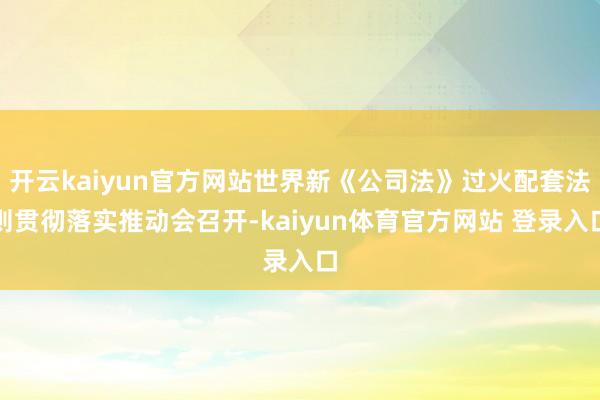 开云kaiyun官方网站世界新《公司法》过火配套法则贯彻落实推动会召开-kaiyun体育官方网站 登录入口