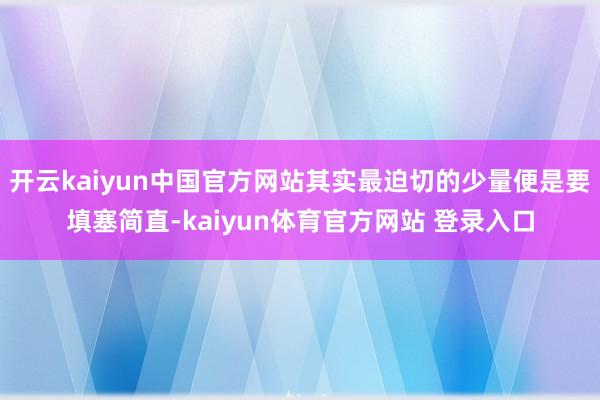 开云kaiyun中国官方网站其实最迫切的少量便是要填塞简直-kaiyun体育官方网站 登录入口