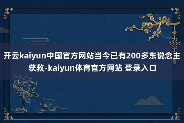 开云kaiyun中国官方网站当今已有200多东说念主获救-kaiyun体育官方网站 登录入口