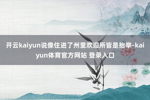 开云kaiyun说像住进了州里欢迎所皆是抬举-kaiyun体育官方网站 登录入口