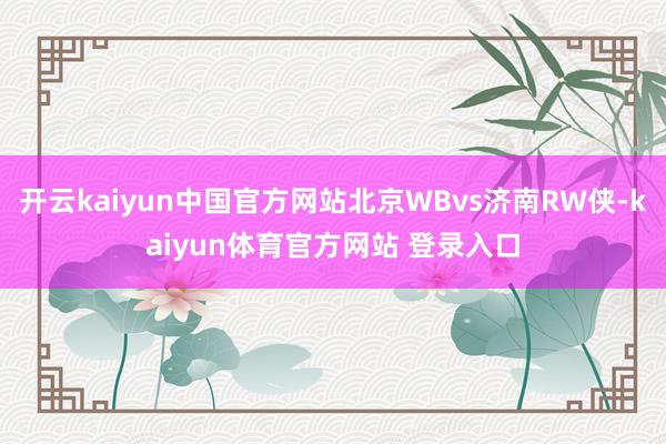 开云kaiyun中国官方网站北京WBvs济南RW侠-kaiyun体育官方网站 登录入口