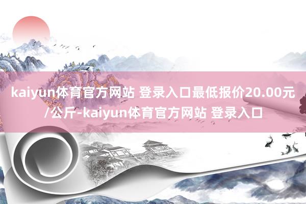 kaiyun体育官方网站 登录入口最低报价20.00元/公斤-kaiyun体育官方网站 登录入口