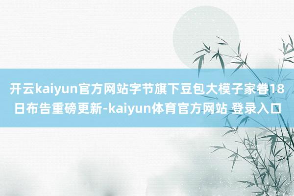开云kaiyun官方网站字节旗下豆包大模子家眷18日布告重磅更新-kaiyun体育官方网站 登录入口