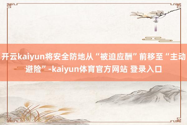 开云kaiyun将安全防地从“被迫应酬”前移至“主动避险”-kaiyun体育官方网站 登录入口