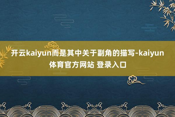 开云kaiyun而是其中关于副角的描写-kaiyun体育官方网站 登录入口