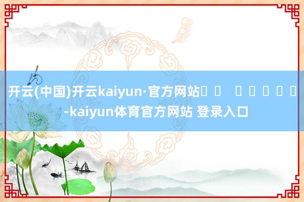 开云(中国)开云kaiyun·官方网站		  					  -kaiyun体育官方网站 登录入口