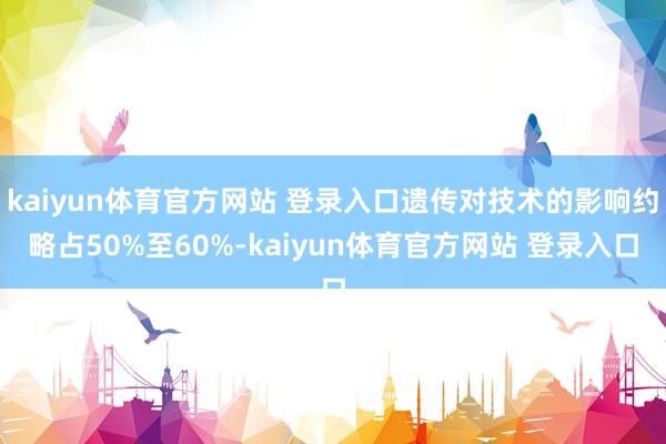 kaiyun体育官方网站 登录入口遗传对技术的影响约略占50%至60%-kaiyun体育官方网站 登录入口