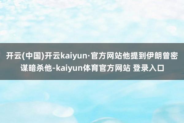 开云(中国)开云kaiyun·官方网站他提到伊朗曾密谋暗杀他-kaiyun体育官方网站 登录入口