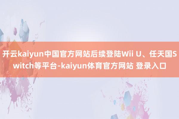 开云kaiyun中国官方网站后续登陆Wii U、任天国Switch等平台-kaiyun体育官方网站 登录入口