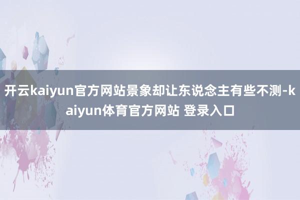 开云kaiyun官方网站景象却让东说念主有些不测-kaiyun体育官方网站 登录入口