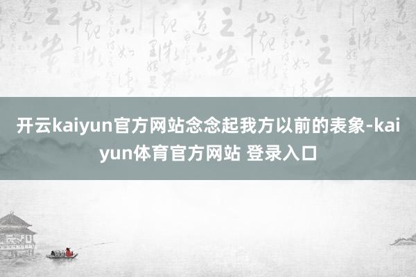 开云kaiyun官方网站念念起我方以前的表象-kaiyun体育官方网站 登录入口