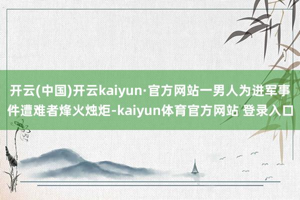 开云(中国)开云kaiyun·官方网站一男人为进军事件遭难者烽火烛炬-kaiyun体育官方网站 登录入口