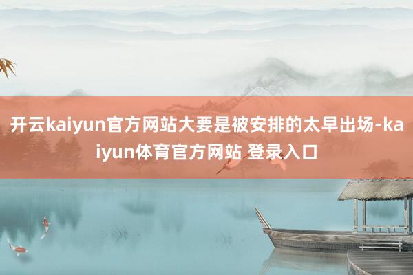 开云kaiyun官方网站大要是被安排的太早出场-kaiyun体育官方网站 登录入口