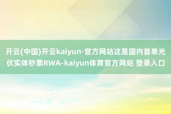 开云(中国)开云kaiyun·官方网站这是国内首单光伏实体钞票RWA-kaiyun体育官方网站 登录入口