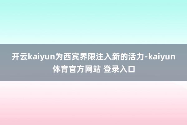 开云kaiyun为西宾界限注入新的活力-kaiyun体育官方网站 登录入口