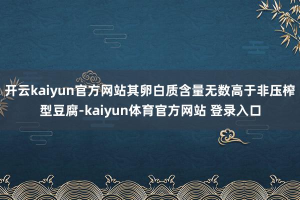 开云kaiyun官方网站其卵白质含量无数高于非压榨型豆腐-kaiyun体育官方网站 登录入口