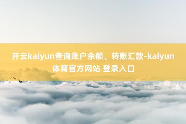 开云kaiyun查询账户余额、转账汇款-kaiyun体育官方网站 登录入口