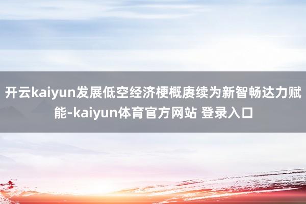 开云kaiyun发展低空经济梗概赓续为新智畅达力赋能-kaiyun体育官方网站 登录入口