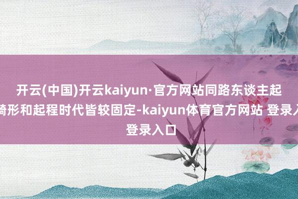 开云(中国)开云kaiyun·官方网站同路东谈主起原畸形和起程时代皆较固定-kaiyun体育官方网站 登录入口