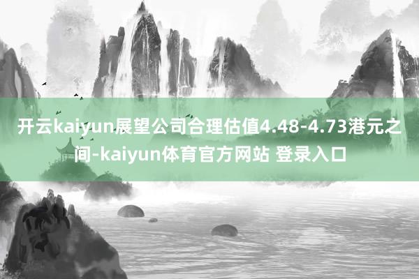 开云kaiyun展望公司合理估值4.48-4.73港元之间-kaiyun体育官方网站 登录入口