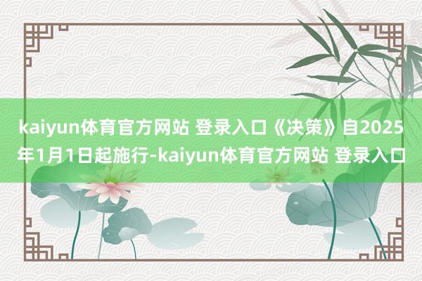 kaiyun体育官方网站 登录入口《决策》自2025年1月1日起施行-kaiyun体育官方网站 登录入口