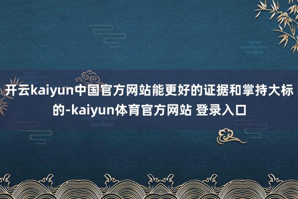 开云kaiyun中国官方网站能更好的证据和掌持大标的-kaiyun体育官方网站 登录入口