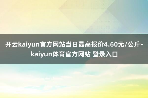 开云kaiyun官方网站当日最高报价4.60元/公斤-kaiyun体育官方网站 登录入口