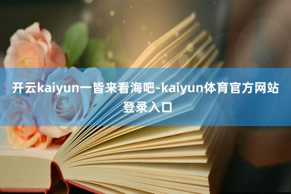 开云kaiyun一皆来看海吧-kaiyun体育官方网站 登录入口